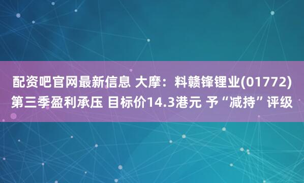配资吧官网最新信息 大摩：料赣锋锂业(01772)第三季盈利承压 目标价14.3港元 予“减持”评级