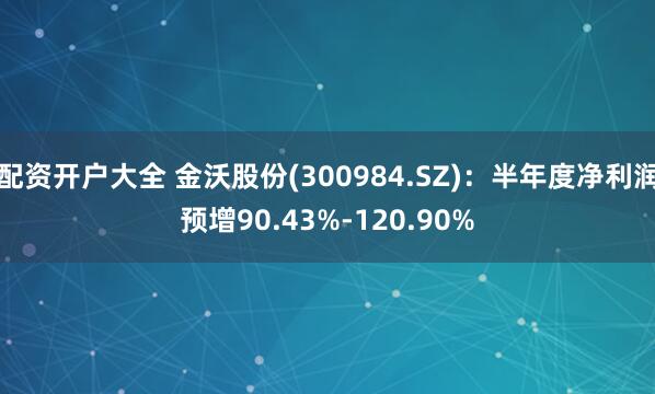 配资开户大全 金沃股份(300984.SZ)：半年度净利润预增90.43%-120.90%