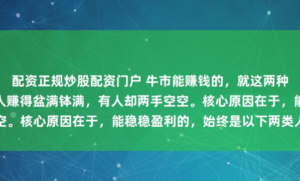 配资正规炒股配资门户 牛市能赚钱的，就这两种人，你是吗？牛市里有人赚得盆满钵满，有人却两手空空。核心原因在于，能稳稳盈利的，始终是以下两类人：...