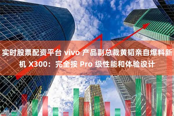 实时股票配资平台 vivo 产品副总裁黄韬亲自爆料新机 X300：完全按 Pro 级性能和体验设计