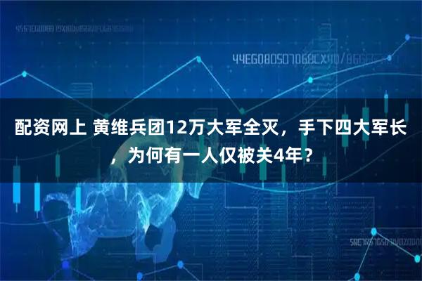 配资网上 黄维兵团12万大军全灭，手下四大军长，为何有一人仅被关4年？