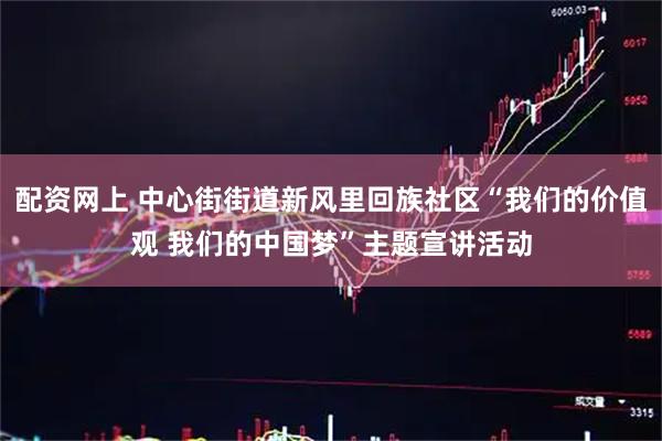 配资网上 中心街街道新风里回族社区“我们的价值观 我们的中国梦”主题宣讲活动