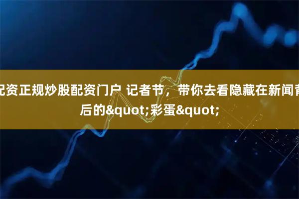 配资正规炒股配资门户 记者节，带你去看隐藏在新闻背后的"彩蛋"