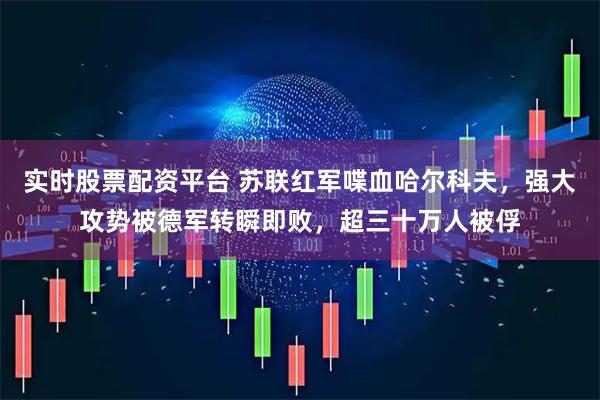 实时股票配资平台 苏联红军喋血哈尔科夫，强大攻势被德军转瞬即败，超三十万人被俘