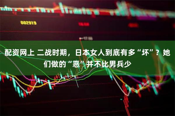 配资网上 二战时期，日本女人到底有多“坏”？她们做的“恶”并不比男兵少