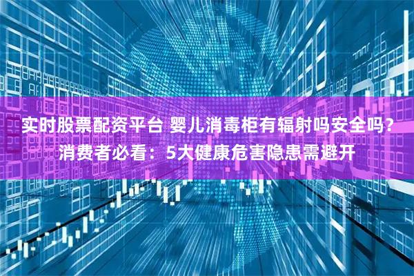 实时股票配资平台 婴儿消毒柜有辐射吗安全吗？消费者必看：5大健康危害隐患需避开