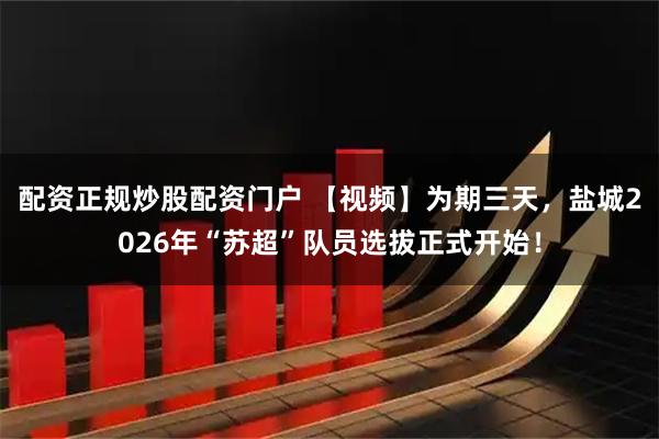 配资正规炒股配资门户 【视频】为期三天,盐城2026年“苏超”队员选拔正式开始!