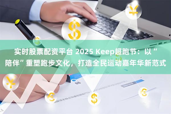 实时股票配资平台 2025 Keep超跑节：以“陪伴”重塑跑步文化，打造全民运动嘉年华新范式