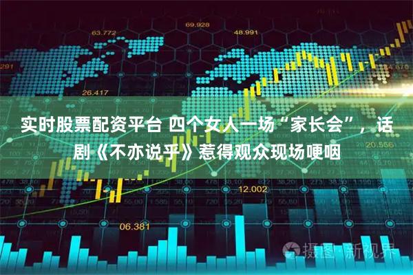 实时股票配资平台 四个女人一场“家长会”，话剧《不亦说乎》惹得观众现场哽咽