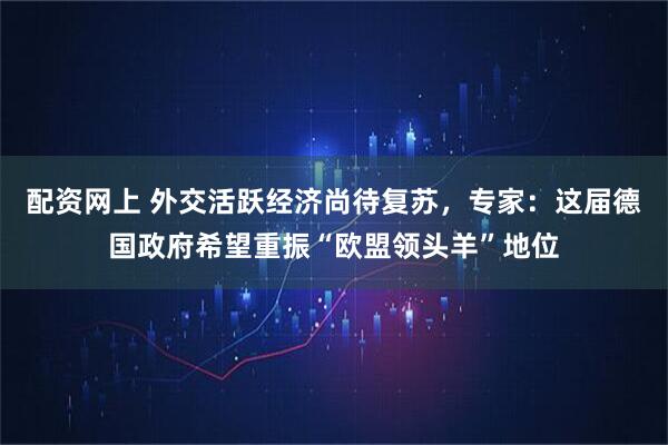 配资网上 外交活跃经济尚待复苏，专家：这届德国政府希望重振“欧盟领头羊”地位