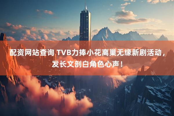 配资网站查询 TVB力捧小花离巢无缘新剧活动，发长文剖白角色心声！