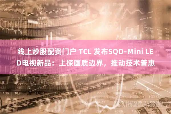 线上炒股配资门户 TCL 发布SQD-Mini LED电视新品：上探画质边界，推动技术普惠