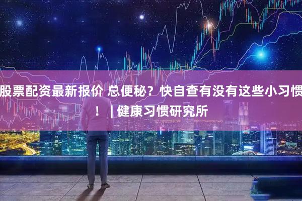 股票配资最新报价 总便秘？快自查有没有这些小习惯！ | 健康习惯研究所