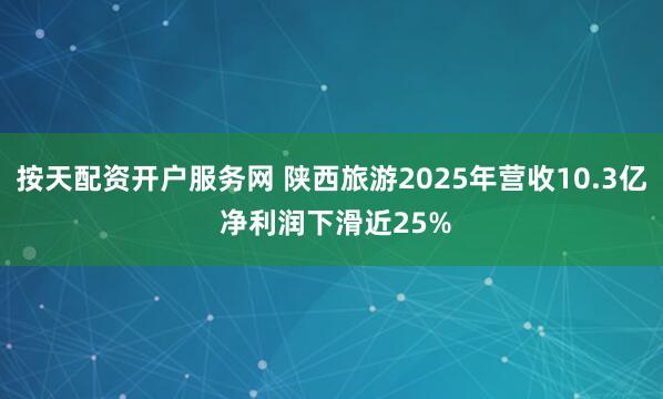 按天配资开户服务网 陕西旅游2025年营收10.3亿 净利润下滑近25%