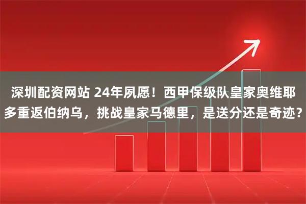 深圳配资网站 24年夙愿！西甲保级队皇家奥维耶多重返伯纳乌，挑战皇家马德里，是送分还是奇迹？