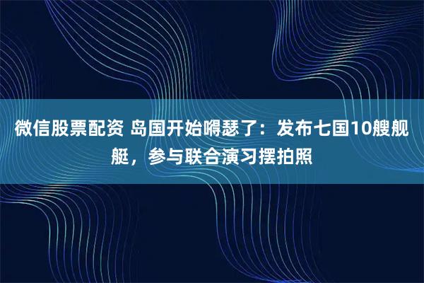 微信股票配资 岛国开始嘚瑟了：发布七国10艘舰艇，参与联合演习摆拍照