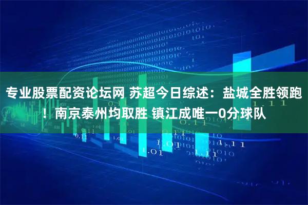 专业股票配资论坛网 苏超今日综述：盐城全胜领跑！南京泰州均取胜 镇江成唯一0分球队