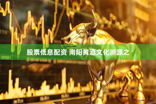 股票低息配资 南阳黄酒文化溯源之