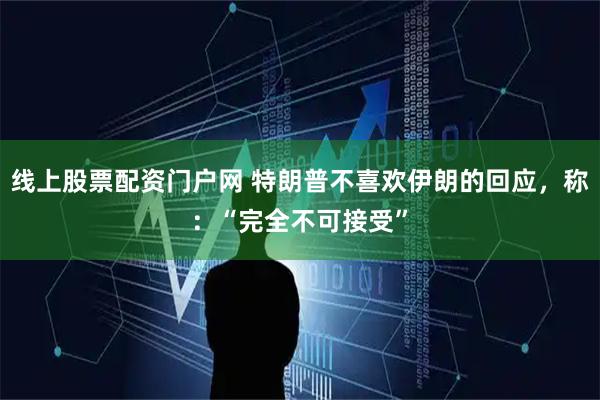 线上股票配资门户网 特朗普不喜欢伊朗的回应，称：“完全不可接受”