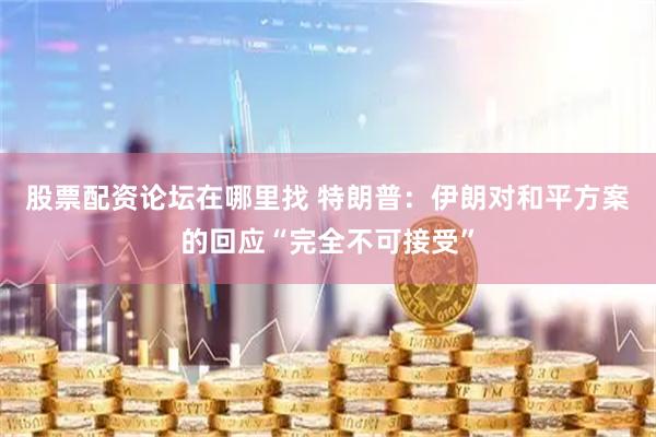 股票配资论坛在哪里找 特朗普：伊朗对和平方案的回应“完全不可接受”