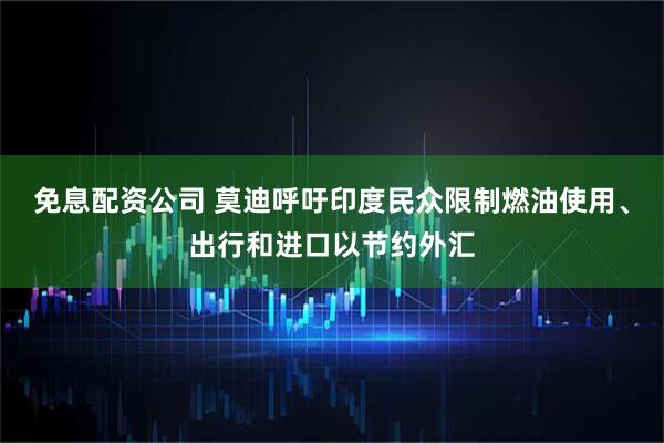 免息配资公司 莫迪呼吁印度民众限制燃油使用、出行和进口以节约外汇