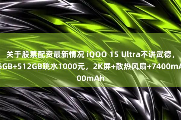 关于股票配资最新情况 iQOO 15 Ultra不讲武德，16GB+512GB跳水1000元，2K屏+散热风扇+7400mAh