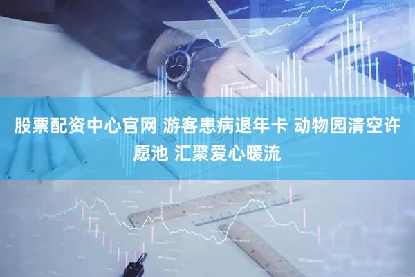 股票配资中心官网 游客患病退年卡 动物园清空许愿池 汇聚爱心暖流