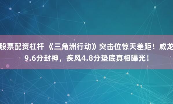 股票配资杠杆 《三角洲行动》突击位惊天差距！威龙9.6分封神，疾风4.8分垫底真相曝光！