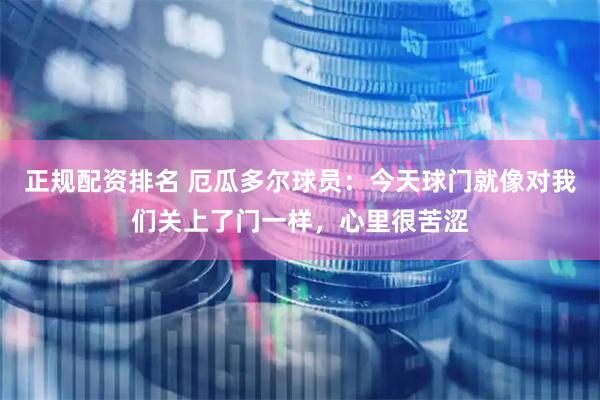 正规配资排名 厄瓜多尔球员：今天球门就像对我们关上了门一样，心里很苦涩