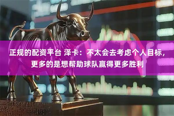 正规的配资平台 泽卡：不太会去考虑个人目标，更多的是想帮助球队赢得更多胜利