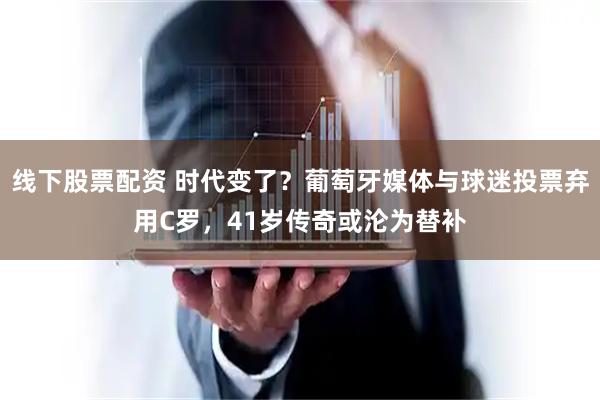 线下股票配资 时代变了？葡萄牙媒体与球迷投票弃用C罗，41岁传奇或沦为替补