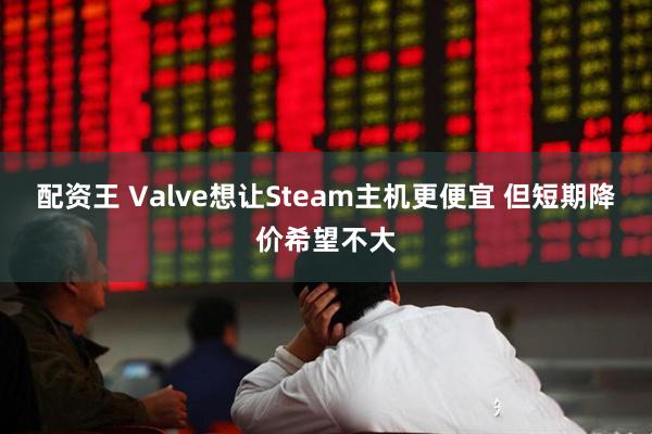 配资王 Valve想让Steam主机更便宜 但短期降价希望不大