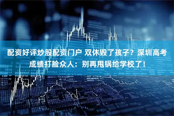 配资好评炒股配资门户 双休毁了孩子？深圳高考成绩打脸众人：别再甩锅给学校了！