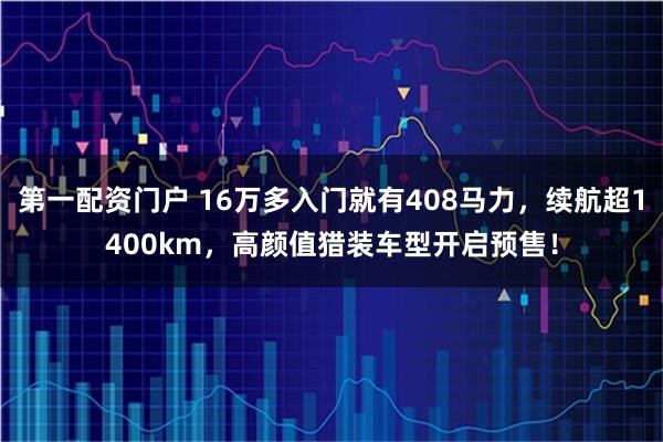 第一配资门户 16万多入门就有408马力，续航超1400km，高颜值猎装车型开启预售！