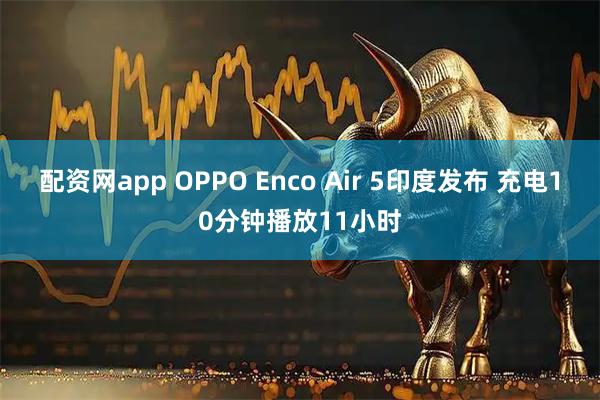 配资网app OPPO Enco Air 5印度发布 充电10分钟播放11小时