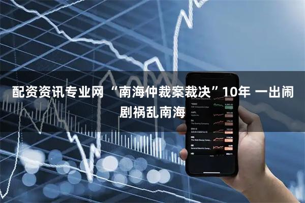 配资资讯专业网 “南海仲裁案裁决”10年 一出闹剧祸乱南海