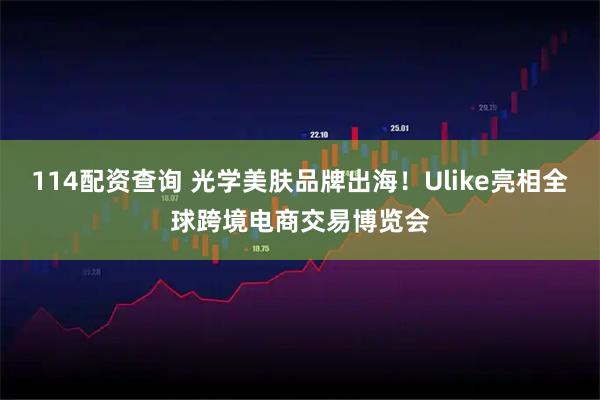 114配资查询 光学美肤品牌出海！Ulike亮相全球跨境电商交易博览会