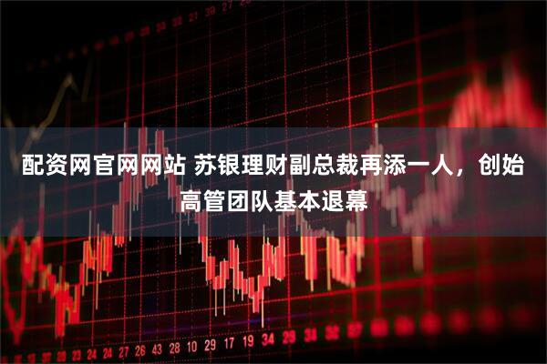 配资网官网网站 苏银理财副总裁再添一人，创始高管团队基本退幕