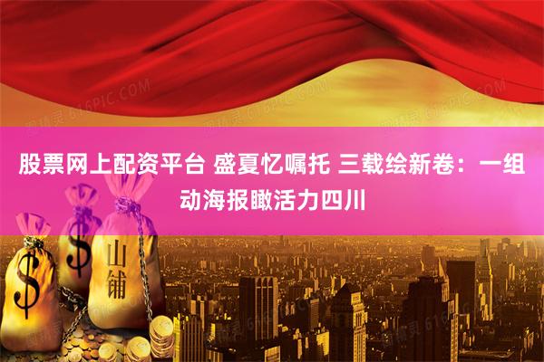 股票网上配资平台 盛夏忆嘱托 三载绘新卷：一组动海报瞰活力四川