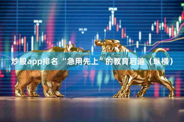 炒股app排名 “急用先上”的教育启迪（纵横）