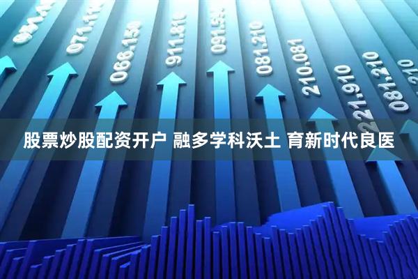 股票炒股配资开户 融多学科沃土 育新时代良医