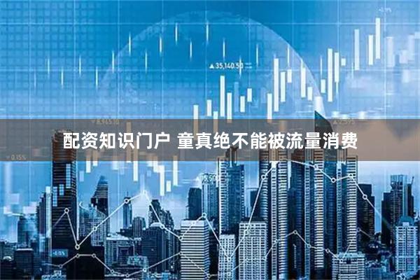 配资知识门户 童真绝不能被流量消费